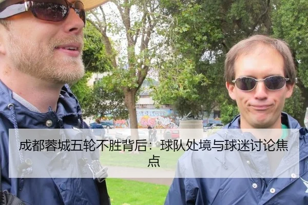 成都蓉城五轮不胜背后：球队处境与球迷讨论焦点